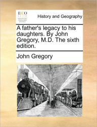 Title: A Father's Legacy to His Daughters. by John Gregory, M.D. the Sixth Edition., Author: John Gregory