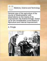 Title: General View of the Agriculture of the County of Westmoreland, with Observations on the Means of Its Improvement. by Andrew Pringle. Drawn Up for the Consideration of the Board of Agriculture and Internal Improvement., Author: A Pringle