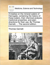 Title: A Treatise on the Mineral Waters of Harrogate, Containing the History of These Waters, Their Chemical Analysis, Medicinal Properties, and Plain Directions for Their Use. by Thomas Garnett, ... the Second Edition., Author: Thomas Garnett Ronald