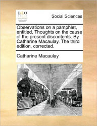 Title: Observations on a Pamphlet, Entitled, Thoughts on the Cause of the Present Discontents. by Catharine Macaulay. the Third Edition, Corrected., Author: Catharine Macaulay