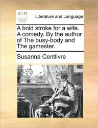 Title: A Bold Stroke for a Wife. a Comedy. by the Author of the Busy-Body and the Gamester., Author: Susanna Centlivre