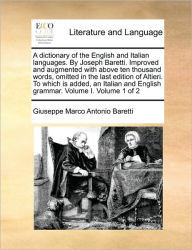 Title: A dictionary of the English and Italian languages. By Joseph Baretti. Improved and augmented with above ten thousand words, omitted in the last edition of Altieri. To which is added, an Italian and English grammar. Volume I. Volume 1 of 2, Author: Giuseppe Marco Antonio Baretti