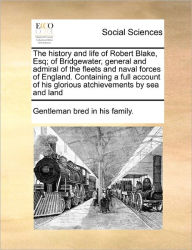 Title: The History and Life of Robert Blake, Esq; Of Bridgewater, General and Admiral of the Fleets and Naval Forces of England. Containing a Full Account of His Glorious Atchievements by Sea and Land, Author: Gentleman Bred in His Family