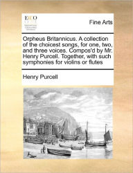Title: Orpheus Britannicus. a Collection of the Choicest Songs, for One, Two, and Three Voices. Compos'd by Mr. Henry Purcell. Together, with Such Symphonies for Violins or Flutes, Author: Henry Purcell MB PhD