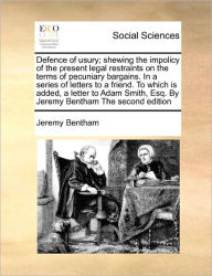 Title: Defence of Usury; Shewing the Impolicy of the Present Legal Restraints on the Terms of Pecuniary Bargains. in a Series of Letters to a Friend. to Which Is Added, a Letter to Adam Smith, Esq. by Jeremy Bentham the Second Edition, Author: Jeremy Bentham