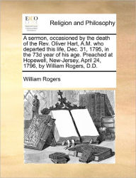 Title: A sermon, occasioned by the death of the Rev. Oliver Hart, A.M. who departed this life, Dec. 31, 1795, in the 73d year of his age. Preached at Hopewell, New-Jersey, April 24, 1796, by William Rogers, D.D., Author: William Rogers