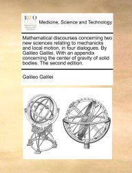 Title: Mathematical discourses concerning two new sciences relating to mechanicks and local motion, in four dialogues. By Galileo Galilei, With an appendix concerning the center of gravity of solid bodies. The second edition., Author: Galileo Galilei