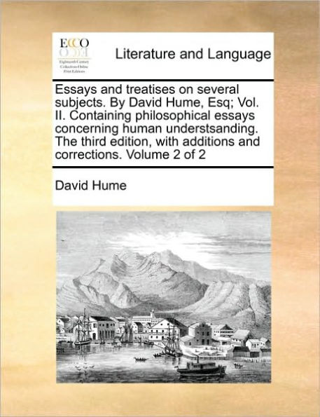 Essays and Treatises on Several Subjects. by David Hume, Esq; Vol. II. Containing Philosophical Essays Concerning Human Understsanding. the Third Edition, with Additions and Corrections. Volume 2 of 2