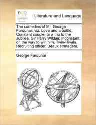 Title: The comedies of Mr. George Farquhar: viz. Love and a bottle, Constant couple: or a trip to the Jubilee, Sir Harry Wildair, Inconstant: or, the way to win him, Twin-Rivals, Recruiting officer, Beaux stratagem., Author: George Farquhar