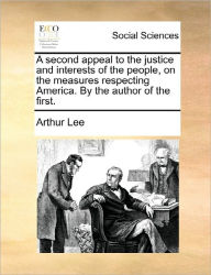 Title: A Second Appeal to the Justice and Interests of the People, on the Measures Respecting America. by the Author of the First., Author: Arthur Lee