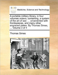Title: A Portable Military Library, in Four Volumes Octavo; Containing, a System of the Art of War; ... Ornamented with Frontispieces, and Many Other Engraved Plates. by Thomas Simes, ... Volume 3 of 4, Author: Thomas Simes