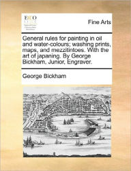 Title: General Rules for Painting in Oil and Water-Colours; Washing Prints, Maps, and Mezzitintoes. with the Art of Japaning. by George Bickham, Junior, Engraver., Author: George Bickham