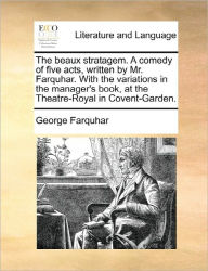 Title: The Beaux Stratagem. a Comedy of Five Acts, Written by Mr. Farquhar. with the Variations in the Manager's Book, at the Theatre-Royal in Covent-Garden., Author: George Farquhar