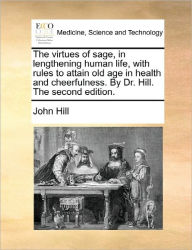 Title: The Virtues of Sage, in Lengthening Human Life, with Rules to Attain Old Age in Health and Cheerfulness. by Dr. Hill. the Second Edition., Author: John Hill
