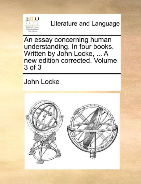 An essay concerning human understanding. In four books. Written by John Locke, ... A new edition corrected. Volume 3 of 3