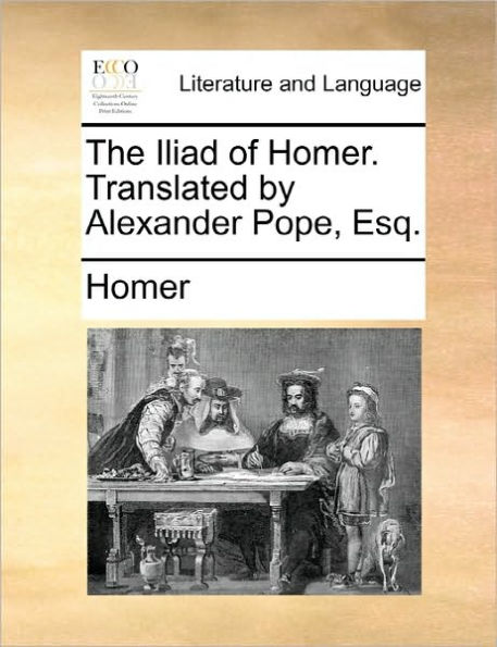 The Iliad of Homer. Translated by Alexander Pope, Esq.