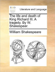 Title: The Life and Death of King Richard III. a Tragedy. by W. Shakespear., Author: William Shakespeare