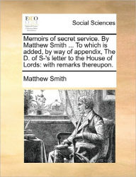 Title: Memoirs of Secret Service. by Matthew Smith ... to Which Is Added, by Way of Appendix, the D. of S-'s Letter to the House of Lords: With Remarks Thereupon., Author: Matthew Smith