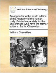 Title: An Appendix to the Fourth Edition of the Anatomy of the Human Body. Printed Separately for the Use of Those Who Have the Former Editions. by W. Cheselden, ..., Author: William Cheselden
