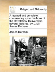 Title: A learned and complete commentary upon the book of the Revelation. Delivered in several lectures, by ... Mr. James Durham, ..., Author: James Durham