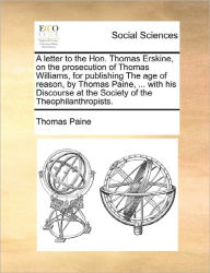 Title: A Letter to the Hon. Thomas Erskine, on the Prosecution of Thomas Williams, for Publishing the Age of Reason, by Thomas Paine, ... with His Discourse at the Society of the Theophilanthropists., Author: Thomas Paine