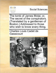 Title: The Tomb of James Molai; Or, the Secret of the Conspirators. (Translated by a Gentleman of Boston.) Addressed to Those Who Wish to Know Every Thing., Author: Charles Louis Cadet De Gassicourt