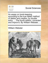 Title: An Essay on Book-Keeping, According to the True Italian Method of Debtor and Creditor, by Double Entry. ... the Fourth Edition, Corrected and Improv'd. by William Webster, ..., Author: William Webster