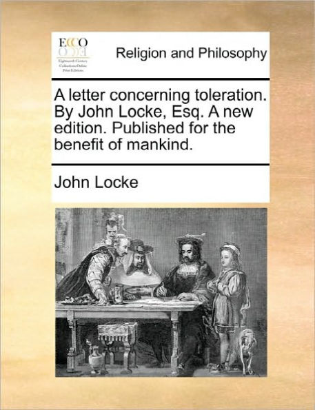 A Letter Concerning Toleration. by John Locke, Esq. a New Edition. Published for the Benefit of Mankind.