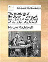 Title: The Marriage of Belphegor. Translated from the Italian Original of Nicholas Machiavel., Author: Niccolò Machiavelli