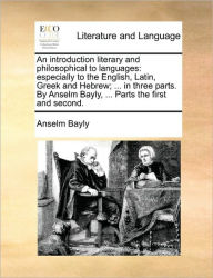 Title: An Introduction Literary and Philosophical to Languages: Especially to the English, Latin, Greek and Hebrew; ... in Three Parts. by Anselm Bayly, ... Parts the First and Second., Author: Anselm Bayly