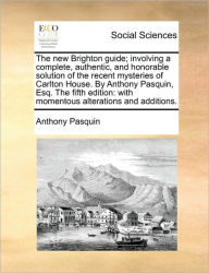 Title: The New Brighton Guide; Involving a Complete, Authentic, and Honorable Solution of the Recent Mysteries of Carlton House. by Anthony Pasquin, Esq. the Fifth Edition: With Momentous Alterations and Additions., Author: Anthony Pasquin