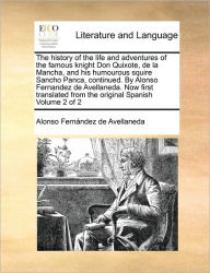 Title: The History of the Life and Adventures of the Famous Knight Don Quixote, de La Mancha, and His Humourous Squire Sancho Panca, Continued. by Alonso Fernandez de Avellaneda. Now First Translated from the Original Spanish Volume 2 of 2, Author: Alonso Fernndez De Avellaneda