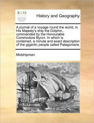 Title: A Journal of a Voyage Round the World, in His Majesty's Ship the Dolphin., Commanded by the Honourable Commodore Byron. in Which Is Contained, a Minute and Exact Description of the Gigantic People Called Patagonians, Author: Midshipman