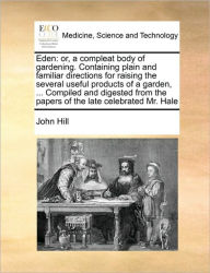 Title: Eden: or, a compleat body of gardening. Containing plain and familiar directions for raising the several useful products of a garden, ... Compiled and digested from the papers of the late celebrated Mr. Hale, Author: John Hill