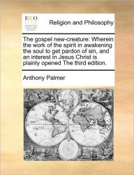 Title: The Gospel New-Creature: Wherein the Work of the Spirit in Awakening the Soul to Get Pardon of Sin, and an Interest in Jesus Christ Is Plainly Opened the Third Edition., Author: Anthony Palmer Bba