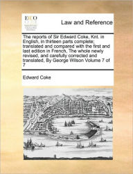 Title: The Reports of Sir Edward Coke, Knt. in English, in Thirteen Parts Complete; Translated and Compared with the First and Last Edition in French, the Whole Newly Revised, and Carefully Corrected and Translated, by George Wilson Volume 7 of 7, Author: Edward Coke