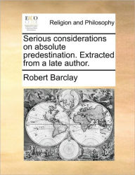Title: Serious Considerations on Absolute Predestination. Extracted from a Late Author., Author: Robert Barclay