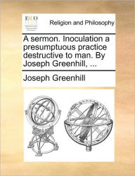 Title: A Sermon. Inoculation a Presumptuous Practice Destructive to Man. by Joseph Greenhill, ..., Author: Joseph Greenhill