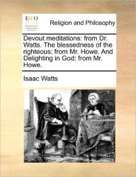 Title: Devout Meditations: From Dr. Watts. the Blessedness of the Righteous; From Mr. Hfrom Dr. Watts. the Blessedness of the Righteous; From Mr. Howe. and Delighting in God: From Mr. Howe. Owe. and Delighting in God: From Mr. Howe., Author: Isaac Watts