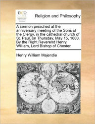 Title: A Sermon Preached at the Anniversary Meeting of the Sons of the Clergy, in the Cathedral Church of St. Paul, on Thursday, May 15, 1800. by the Right Reverend Henry William, Lord Bishop of Chester., Author: Henry William Majendie