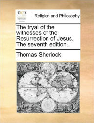 Title: The Tryal of the Witnesses of the Resurrection of Jesus. the Seventh Edition., Author: Thomas Sherlock