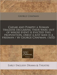 Caesar and Pompey a Roman tragedie declaring their wars: out of whose event Is evicted this proposition, onely a just man Is a freeman / by George Chapman. (1652)