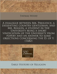 A dialogue between Mr. Prejudice, a dissenting country gentleman, and Mr. Reason, a student in the University being a short vindication of the University from popery and an answer to some objections concerning the D. of Y. (1682)