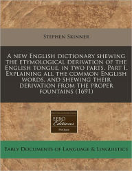A new English dictionary shewing the etymological derivation of the English tongue, in two parts. Part I. Explaining all the common English words, and shewing their derivation from the proper Fountains (1691)