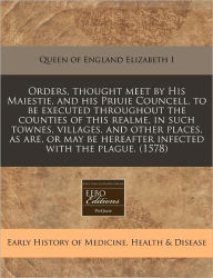 Orders, Thought Meet By His Maiestie, And His Priuie Councell, To Be Executed Throughout The Counties Of This Realme, In Such Townes, Villages, And Other Places, As Are, Or May Be Hereafter Infected With The Plague. (1578)