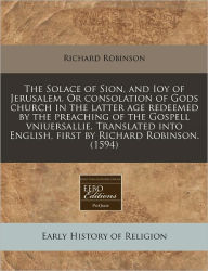 The Solace Of Sion, And Ioy Of Jerusalem. Or Consolation Of Gods Church In The Latter Age Redeemed By The Preaching Of The Gospell Vniuersallie. Translated Into English, First By Richard Robinson. (1594)