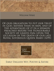 Of Our Obligation to Put Our Trust in God, Rather Than in Men, and of the Advantages of It in a Sermon Preached Before the Honourable Society of Graye