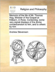 Title: Memoirs of the Life of Mr. Thomas Hog, Minister of the Gospel at Kiltearn, in Ross. Containing, Some Very Signal Displays of the Divine Condescension to Him, and to Others by Him, Author: Andrew Stevenson