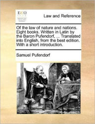 Title: Of the law of nature and nations. Eight books. Written in Latin by the Baron Pufendorf, ... Translated into English, from the best edition. With a short introduction., Author: Samuel Pufendorf Fre