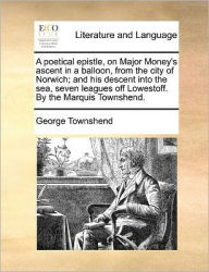 Title: A Poetical Epistle, on Major Money's Ascent in a Balloon, from the City of Norwich; And His Descent Into the Sea, Seven Leagues Off Lowestoff. by the Marquis Townshend., Author: George Townshend